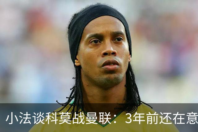 小法谈科莫战曼联：3年前还在意乙，如今在科莫湖畔等红魔